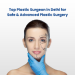 Top Plastic Surgeon in Delhi for Safe & Advanced Plastic Surgery